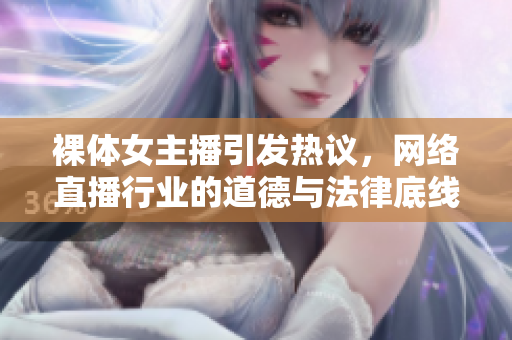 裸体女主播引发热议，网络直播行业的道德与法律底线何在