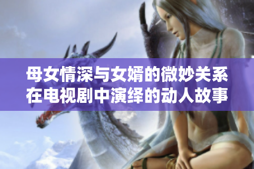 母女情深与女婿的微妙关系在电视剧中演绎的动人故事