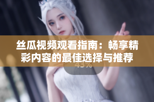 丝瓜视频观看指南：畅享精彩内容的最佳选择与推荐