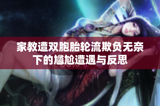 家教遭双胞胎轮流欺负无奈下的尴尬遭遇与反思