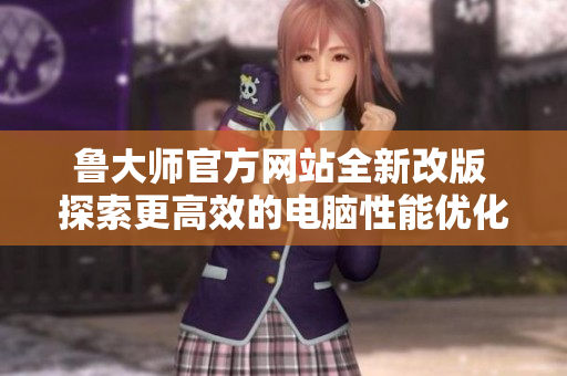 鲁大师官方网站全新改版 探索更高效的电脑性能优化方式
