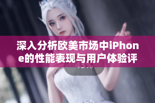 深入分析欧美市场中iPhone的性能表现与用户体验评测