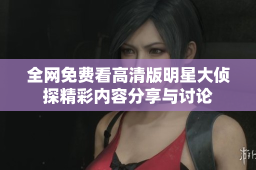 全网免费看高清版明星大侦探精彩内容分享与讨论