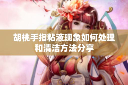 胡桃手指粘液现象如何处理和清洁方法分享