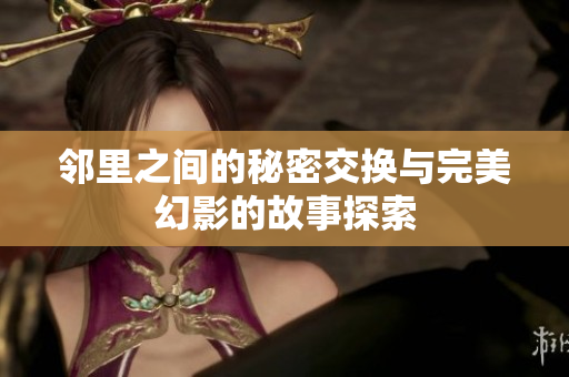 邻里之间的秘密交换与完美幻影的故事探索