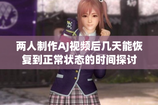 两人制作AJ视频后几天能恢复到正常状态的时间探讨