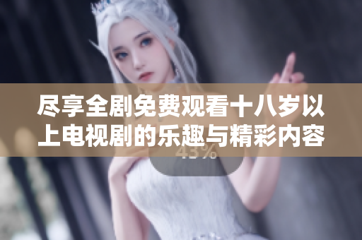 尽享全剧免费观看十八岁以上电视剧的乐趣与精彩内容