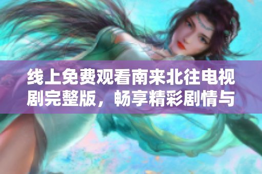 线上免费观看南来北往电视剧完整版，畅享精彩剧情与角色发展