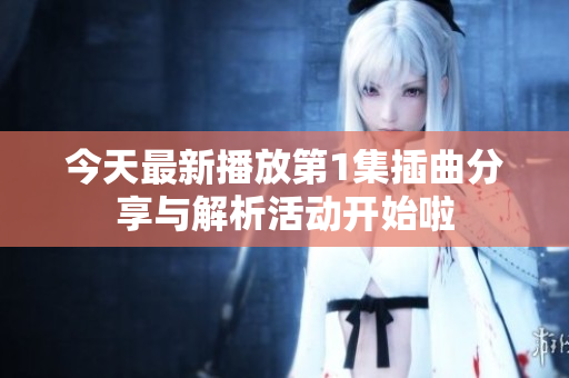 今天最新播放第1集插曲分享与解析活动开始啦