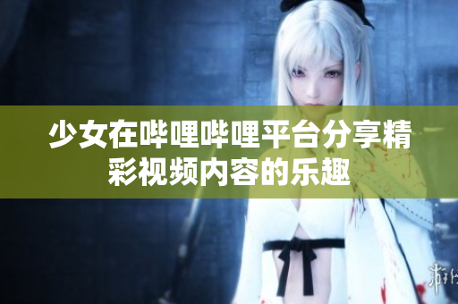 少女在哔哩哔哩平台分享精彩视频内容的乐趣