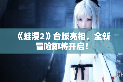 《蛙漫2》台版亮相，全新冒险即将开启！