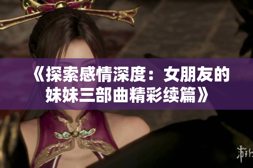 《探索感情深度：女朋友的妹妹三部曲精彩续篇》
