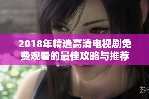 2018年精选高清电视剧免费观看的最佳攻略与推荐