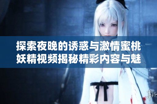 探索夜晚的诱惑与激情蜜桃妖精视频揭秘精彩内容与魅力互动