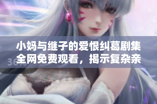 小妈与继子的爱恨纠葛剧集全网免费观看，揭示复杂亲情关系