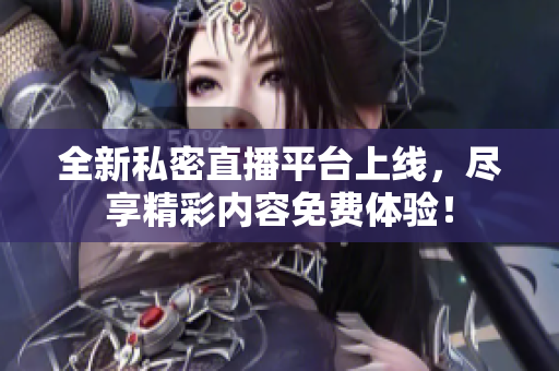 全新私密直播平台上线，尽享精彩内容免费体验！