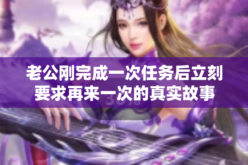 老公刚完成一次任务后立刻要求再来一次的真实故事