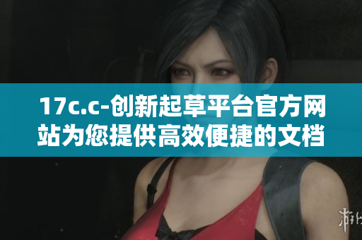 17c.c-创新起草平台官方网站为您提供高效便捷的文档编写服务