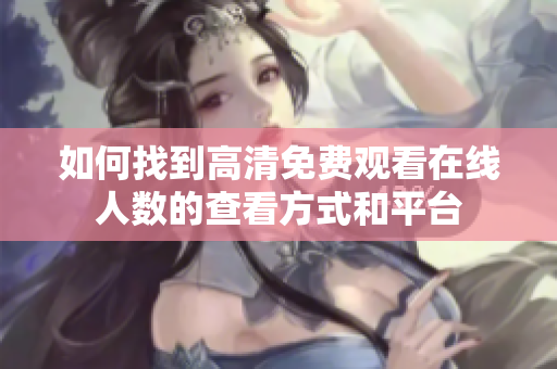 如何找到高清免费观看在线人数的查看方式和平台