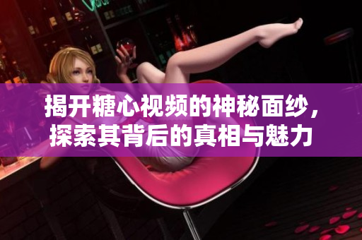 揭开糖心视频的神秘面纱，探索其背后的真相与魅力