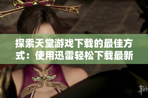 探索天堂游戏下载的最佳方式：使用迅雷轻松下载最新版本