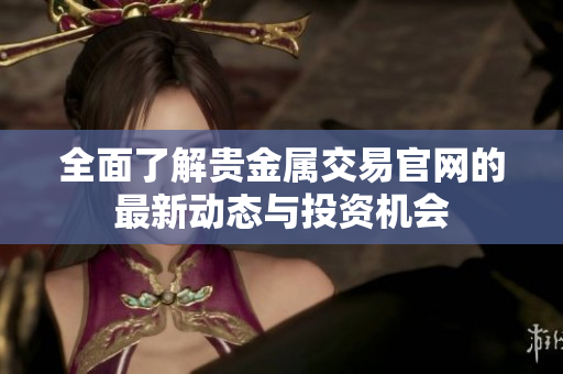 全面了解贵金属交易官网的最新动态与投资机会