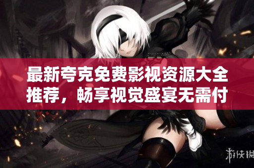 最新夸克免费影视资源大全推荐，畅享视觉盛宴无需付费