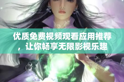 优质免费视频观看应用推荐，让你畅享无限影视乐趣