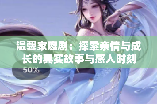 温馨家庭剧：探索亲情与成长的真实故事与感人时刻