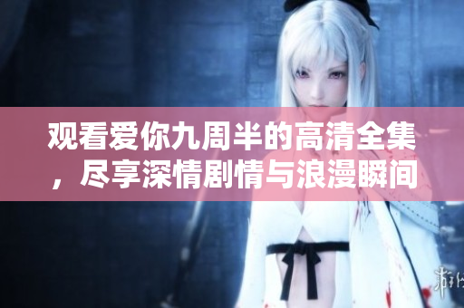 观看爱你九周半的高清全集，尽享深情剧情与浪漫瞬间