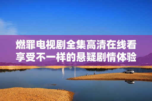 燃罪电视剧全集高清在线看享受不一样的悬疑剧情体验