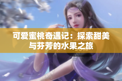 可爱蜜桃奇遇记：探索甜美与芬芳的水果之旅