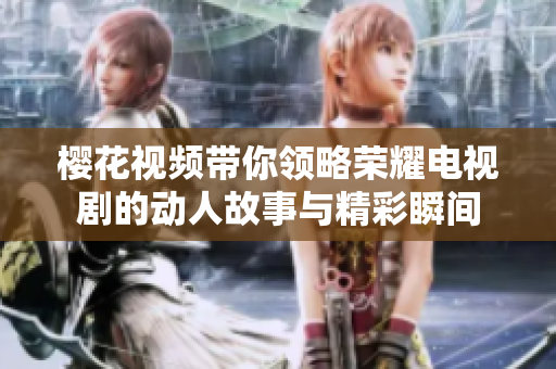 樱花视频带你领略荣耀电视剧的动人故事与精彩瞬间