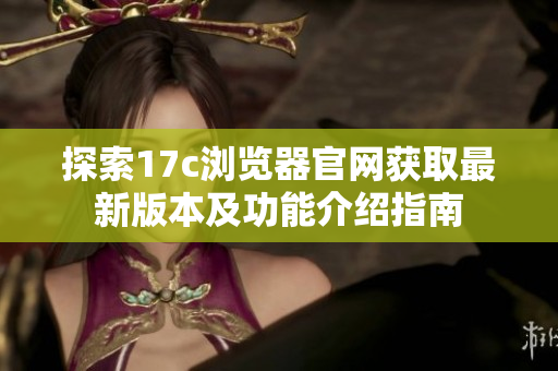 探索17c浏览器官网获取最新版本及功能介绍指南