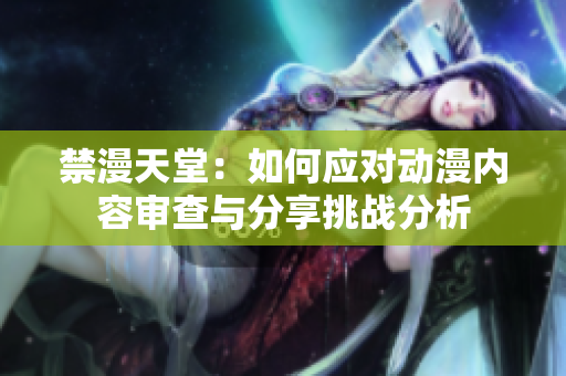 禁漫天堂：如何应对动漫内容审查与分享挑战分析
