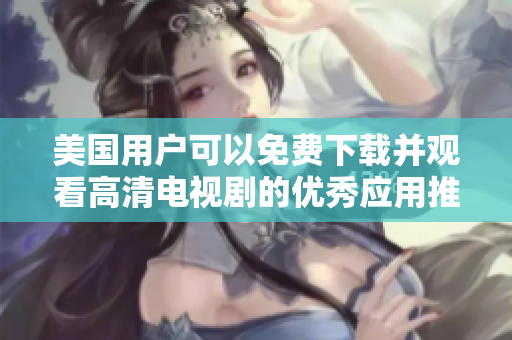 美国用户可以免费下载并观看高清电视剧的优秀应用推荐