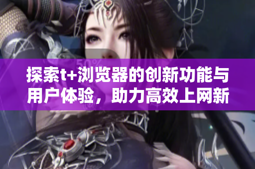 探索t+浏览器的创新功能与用户体验，助力高效上网新方式