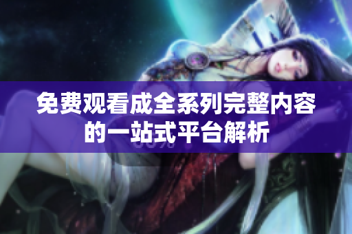 免费观看成全系列完整内容的一站式平台解析