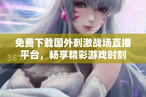 免费下载国外刺激战场直播平台，畅享精彩游戏时刻