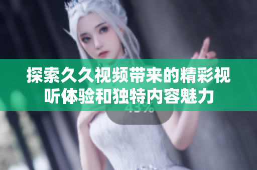 探索久久视频带来的精彩视听体验和独特内容魅力