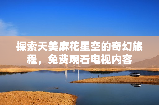 探索天美麻花星空的奇幻旅程，免费观看电视内容