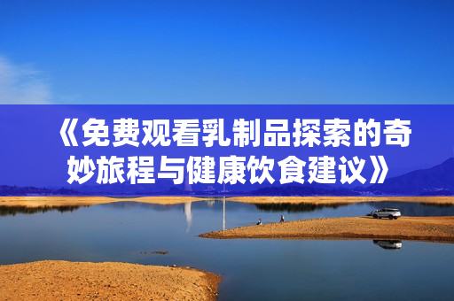 《免费观看乳制品探索的奇妙旅程与健康饮食建议》