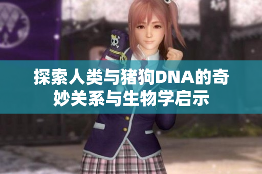 探索人类与猪狗DNA的奇妙关系与生物学启示