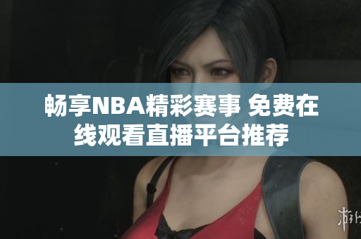 畅享NBA精彩赛事 免费在线观看直播平台推荐
