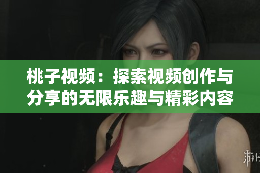 桃子视频：探索视频创作与分享的无限乐趣与精彩内容