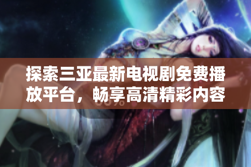 探索三亚最新电视剧免费播放平台，畅享高清精彩内容