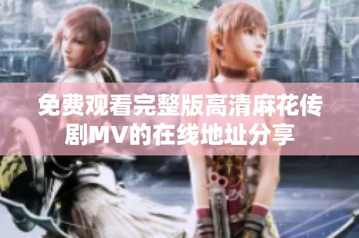 免费观看完整版高清麻花传剧MV的在线地址分享