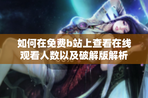 如何在免费b站上查看在线观看人数以及破解版解析