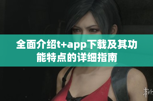 全面介绍t+app下载及其功能特点的详细指南