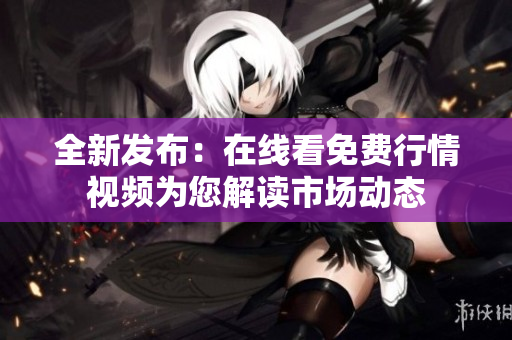 全新发布：在线看免费行情视频为您解读市场动态